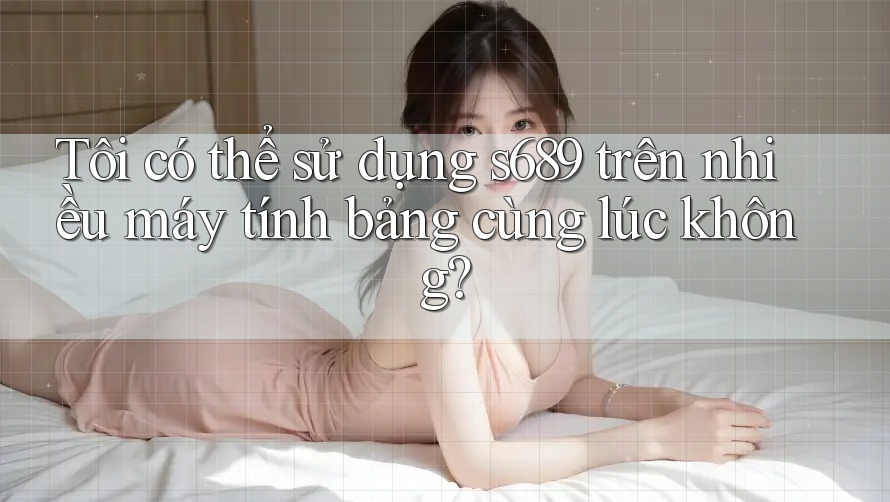 Tôi có thể sử dụng s689 trên nhiều máy tính bảng cùng lúc không? Tôi có thể sử dụng s689 trên nhiều máy tính bảng cùng lúc không?