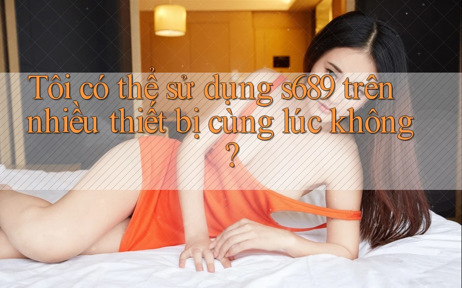 Tôi có thể sử dụng s689 trên nhiều thiết bị cùng lúc không? Tôi có thể sử dụng s689 trên nhiều thiết bị cùng lúc không?