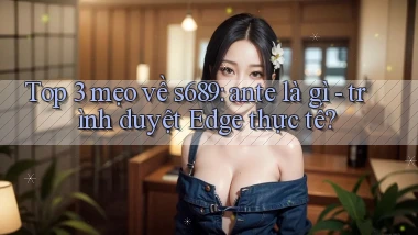 Top 3 mẹo về s689 ante là gì   trình duyệt Edge thực tế