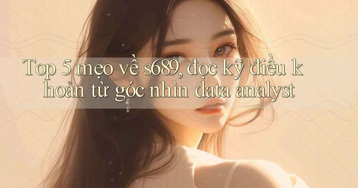 Top 5 mẹo về s689, đọc kỹ điều khoản từ góc nhìn data analyst