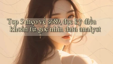 Top 5 mẹo về s689, đọc kỹ điều khoản từ góc nhìn data analyst