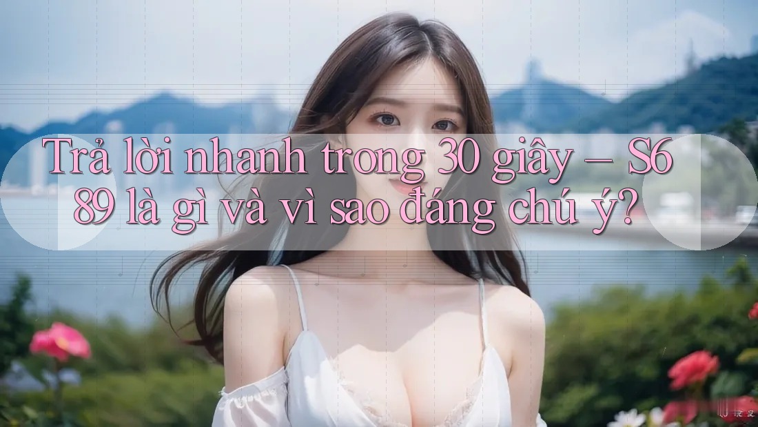 Trả lời nhanh trong 30 giây – S689 là gì và vì sao đáng chú ý? Trả lời nhanh trong 30 giây – S689 là gì và vì sao đáng chú ý?