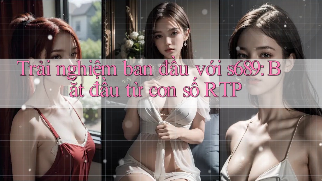 Trải nghiệm ban đầu với s689: Bắt đầu từ con số RTP Trải nghiệm ban đầu với s689: Bắt đầu từ con số RTP