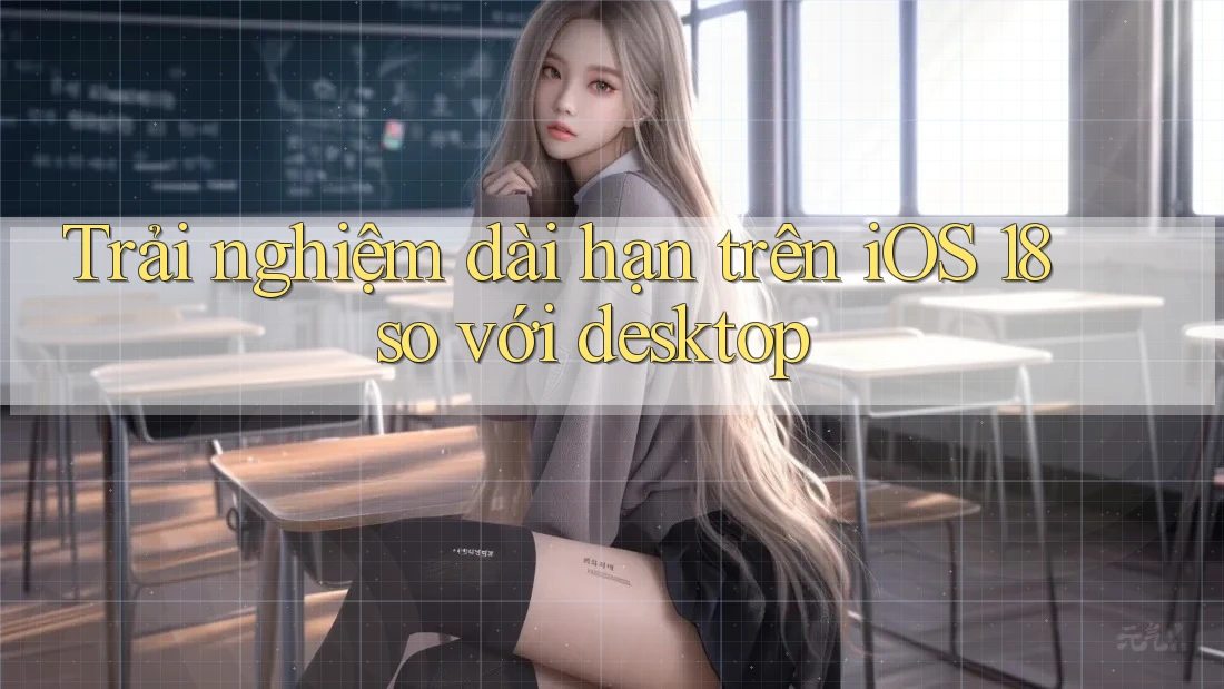 Trải nghiệm dài hạn trên iOS 18 so với desktop Trải nghiệm dài hạn trên iOS 18 so với desktop