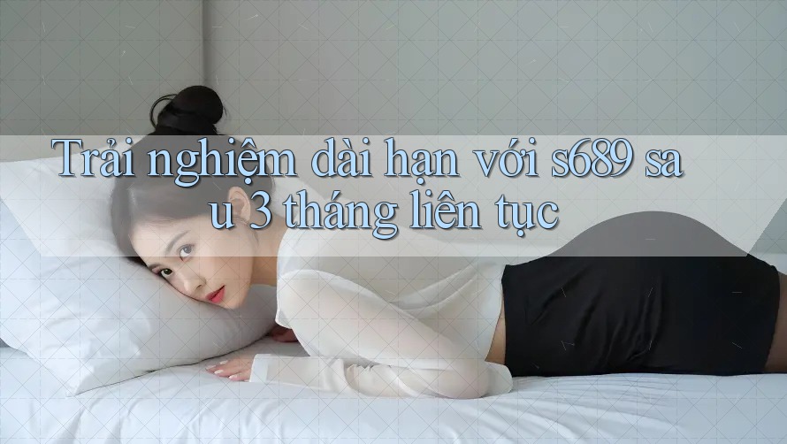Trải nghiệm dài hạn với s689 sau 3 tháng liên tục Trải nghiệm dài hạn với s689 sau 3 tháng liên tục