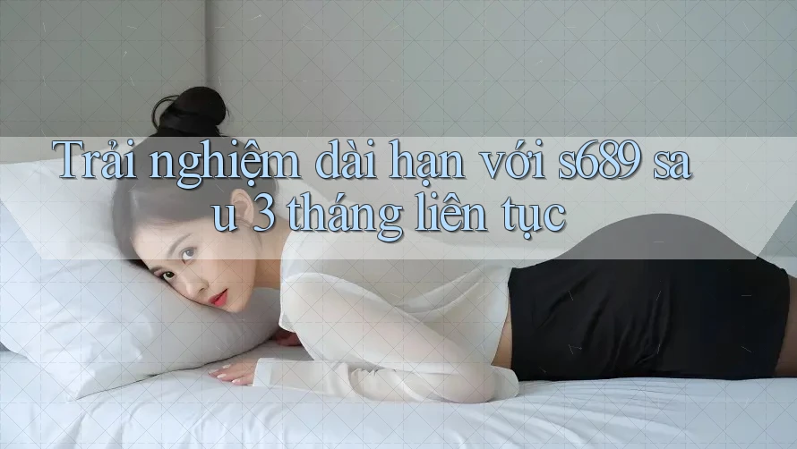 Trải nghiệm dài hạn với s689 sau 3 tháng liên tục Trải nghiệm dài hạn với s689 sau 3 tháng liên tục