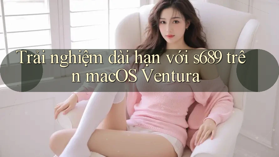 Trải nghiệm dài hạn với s689 trên macOS Ventura