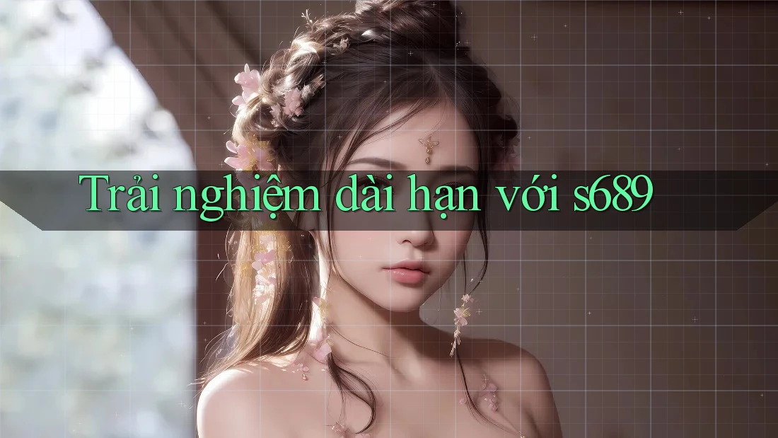 Trải nghiệm dài hạn với s689 Trải nghiệm dài hạn với s689