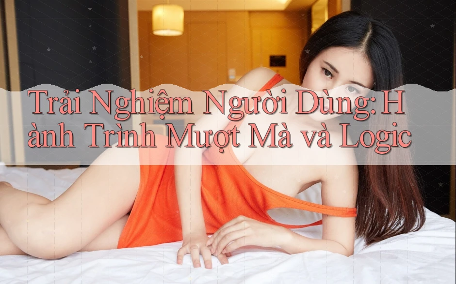 Trải Nghiệm Người Dùng: Hành Trình Mượt Mà và Logic Trải Nghiệm Người Dùng: Hành Trình Mượt Mà và Logic