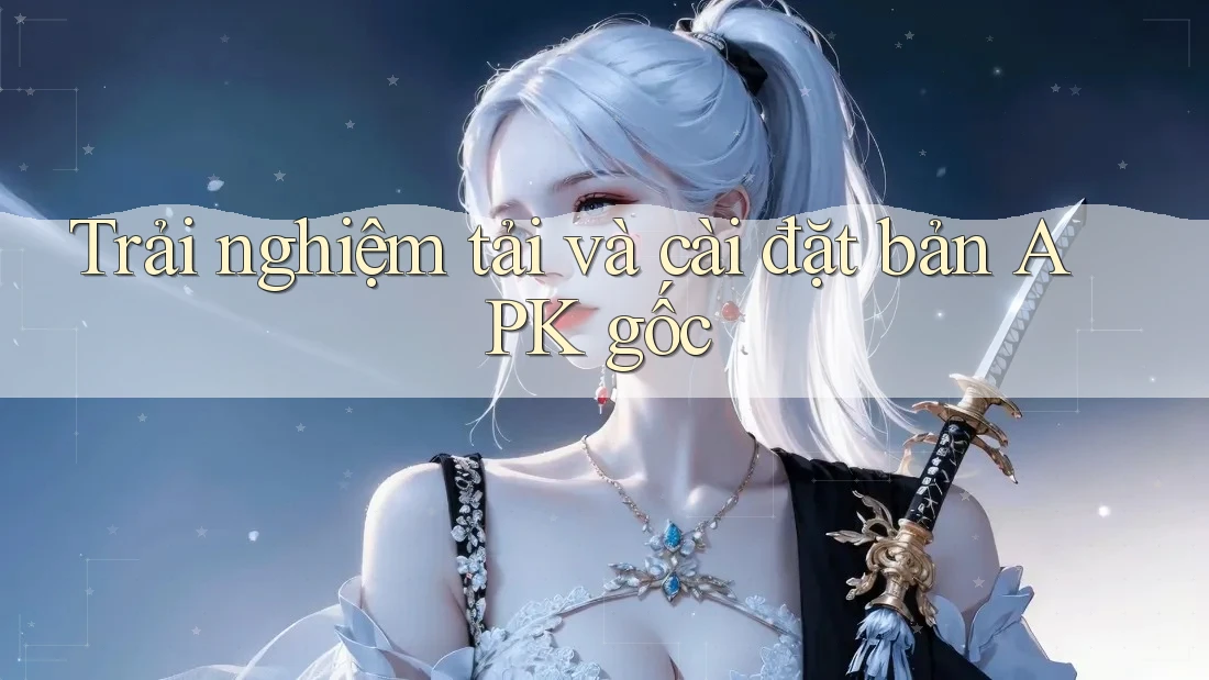 Trải nghiệm tải và cài đặt bản APK gốc Trải nghiệm tải và cài đặt bản APK gốc