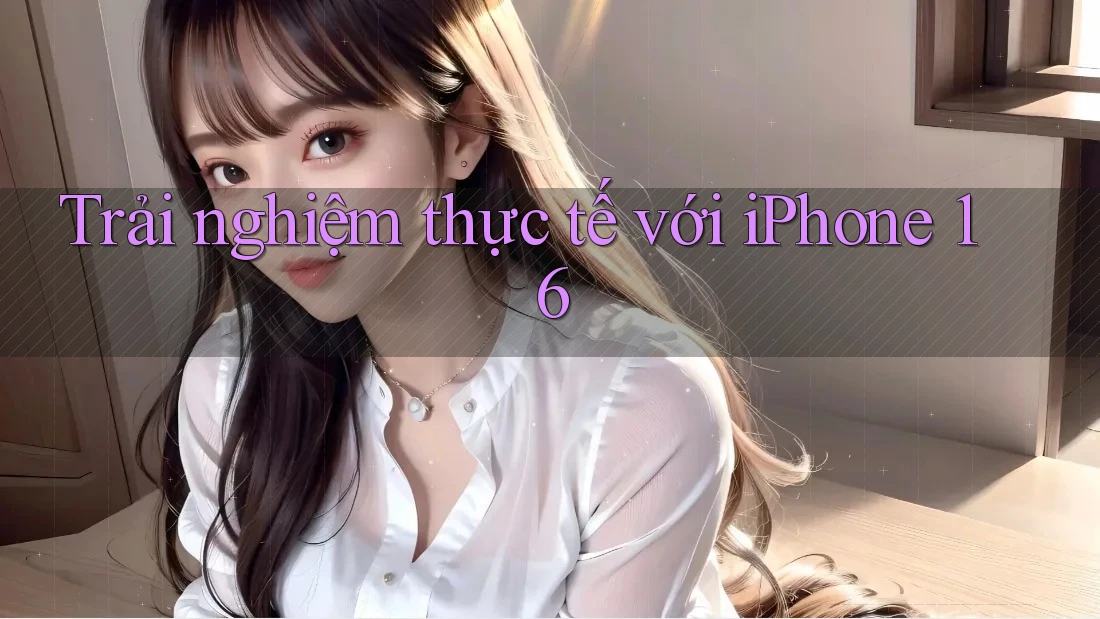 Trải nghiệm thực tế với iPhone 16 Trải nghiệm thực tế với iPhone 16