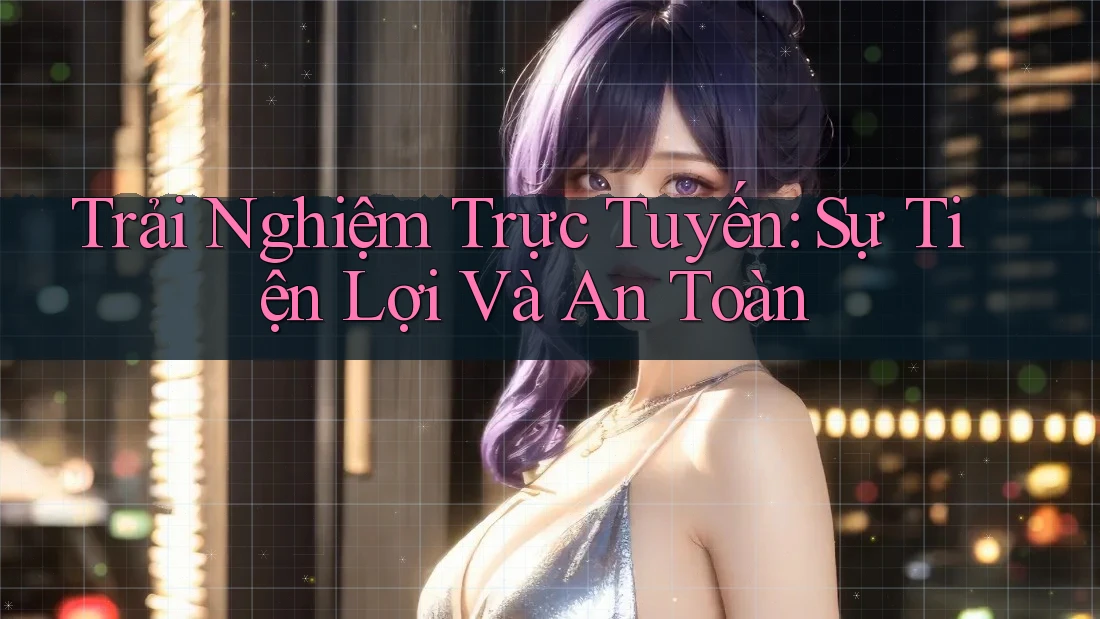 Trải Nghiệm Trực Tuyến: Sự Tiện Lợi Và An Toàn Trải Nghiệm Trực Tuyến: Sự Tiện Lợi Và An Toàn