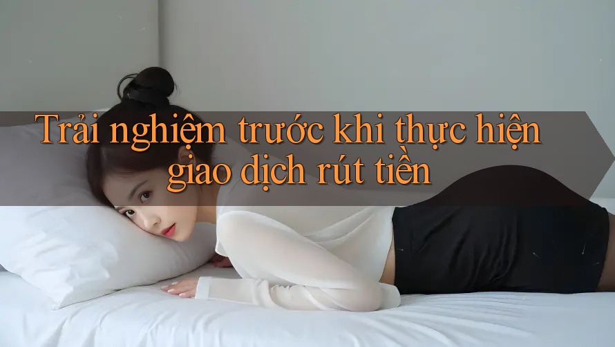 Trải nghiệm trước khi thực hiện giao dịch rút tiền Trải nghiệm trước khi thực hiện giao dịch rút tiền