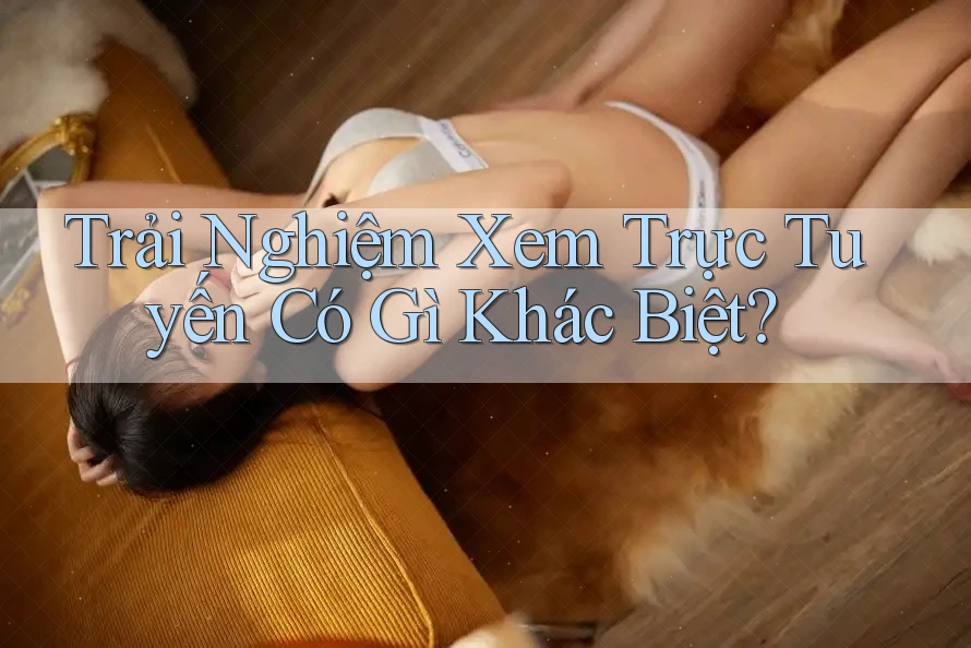 Trải Nghiệm Xem Trực Tuyến Có Gì Khác Biệt?