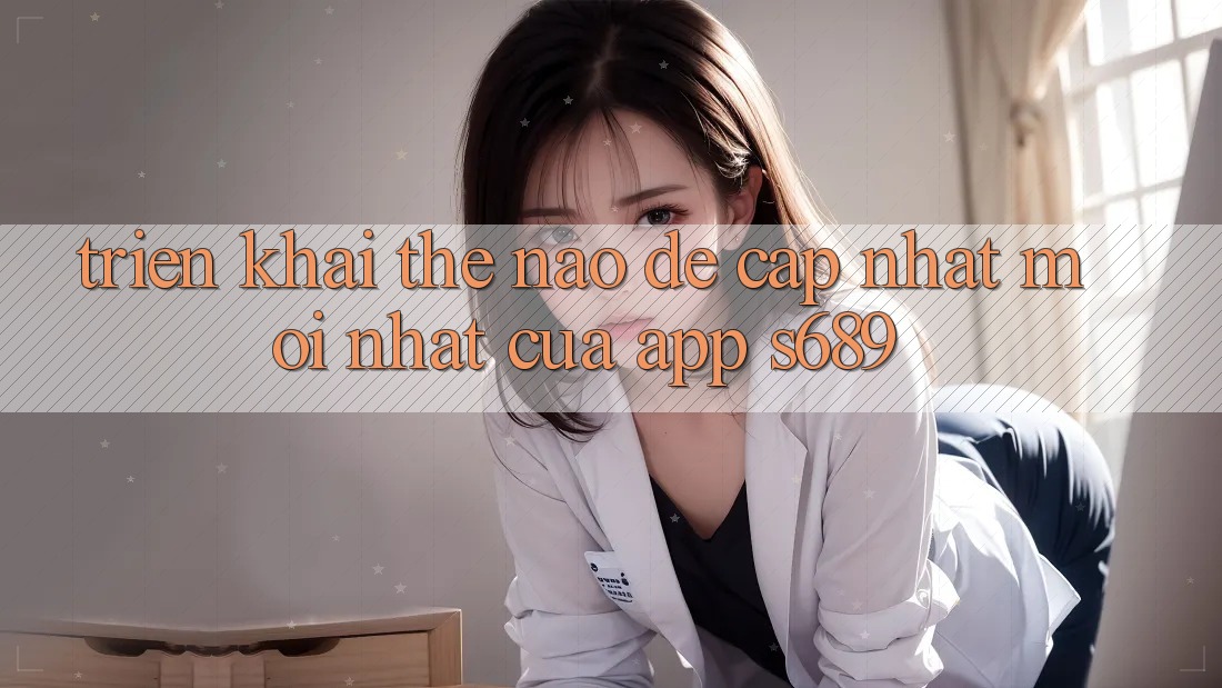 Triển khai thế nào để cập nhật mới nhất của app s689?