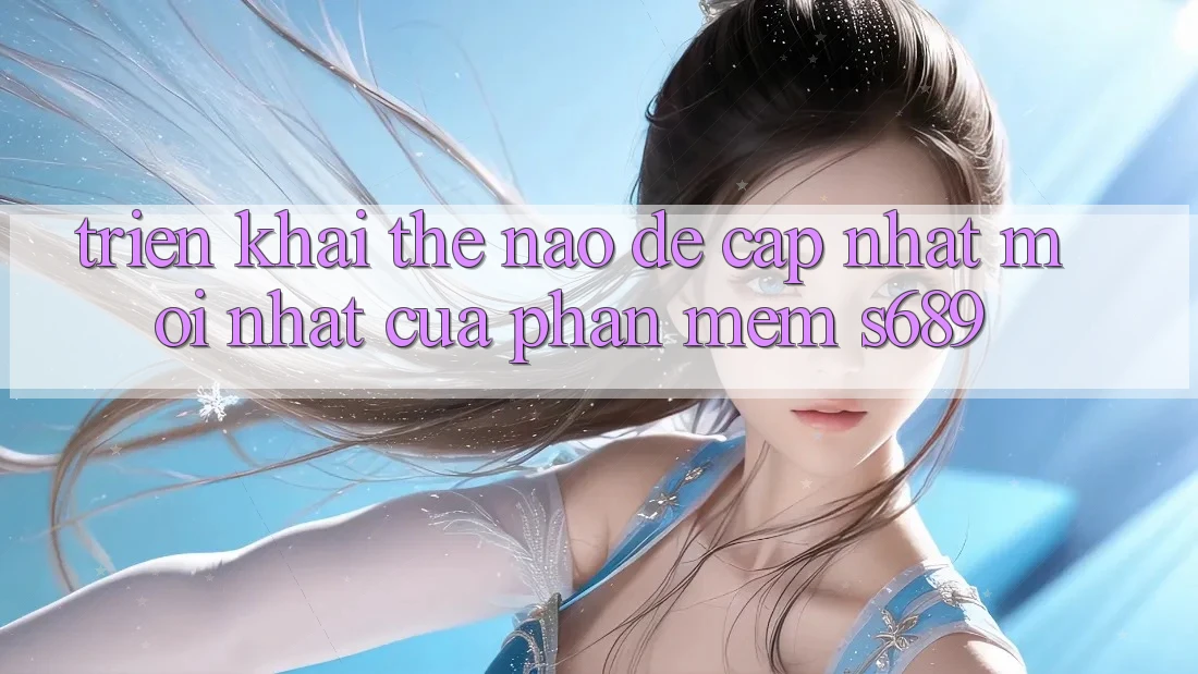 Triển khai thế nào để cập nhật mới nhất của phần mềm s689? Triển khai thế nào để cập nhật mới nhất của phần mềm s689?