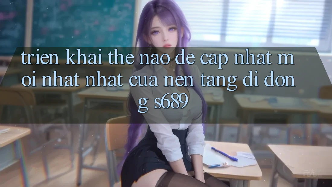 Triển khai thế nào để cập nhật mới nhất nhất của nền tảng di động s689? Triển khai thế nào để cập nhật mới nhất nhất của nền tảng di động s689?
