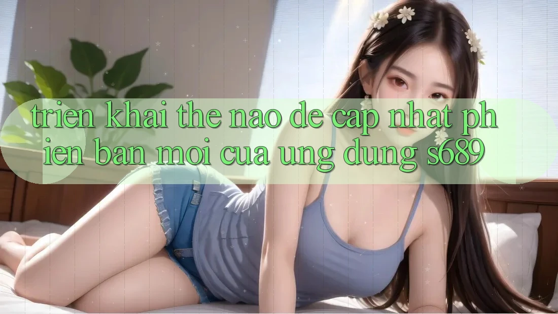 Triển khai thế nào để cập nhật phiên bản mới của ứng dụng s689? Triển khai thế nào để cập nhật phiên bản mới của ứng dụng s689?