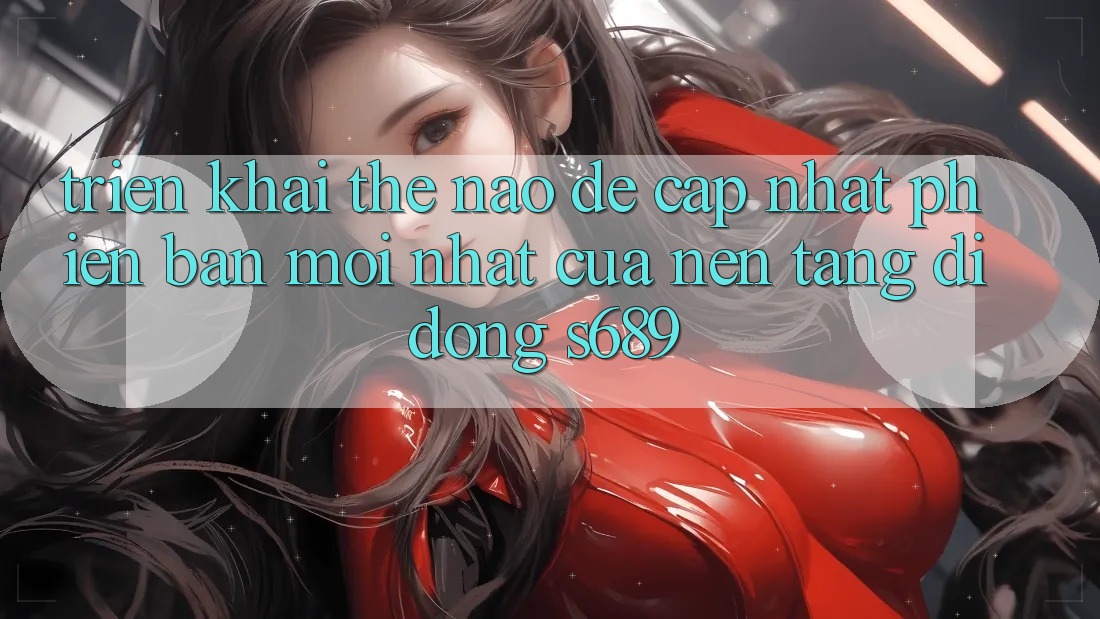 Triển khai thế nào để cập nhật phiên bản mới nhất của nền tảng di động s689? Triển khai thế nào để cập nhật phiên bản mới nhất của nền tảng di động s689?