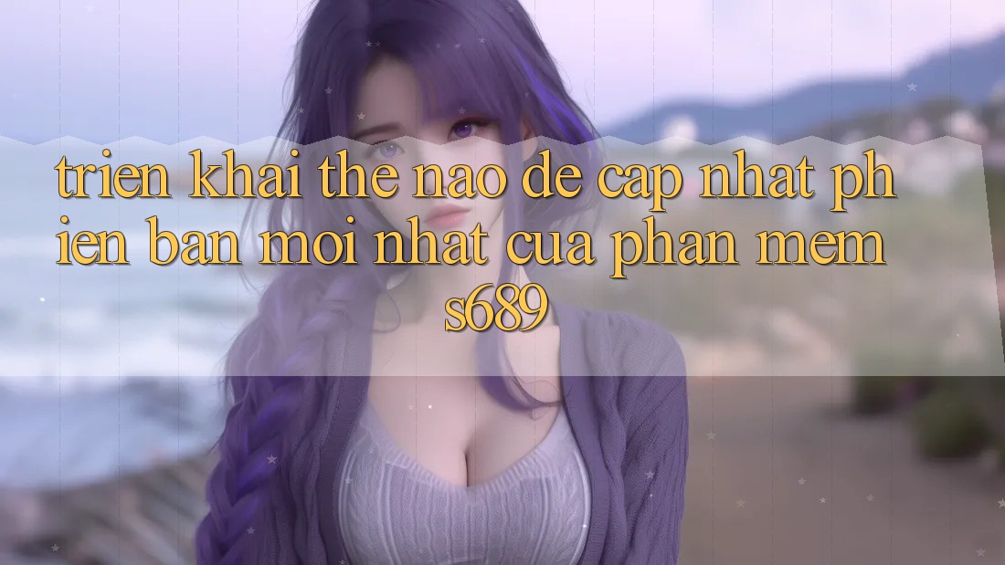 Triển khai thế nào để cập nhật phiên bản mới nhất của phần mềm s689? Triển khai thế nào để cập nhật phiên bản mới nhất của phần mềm s689?