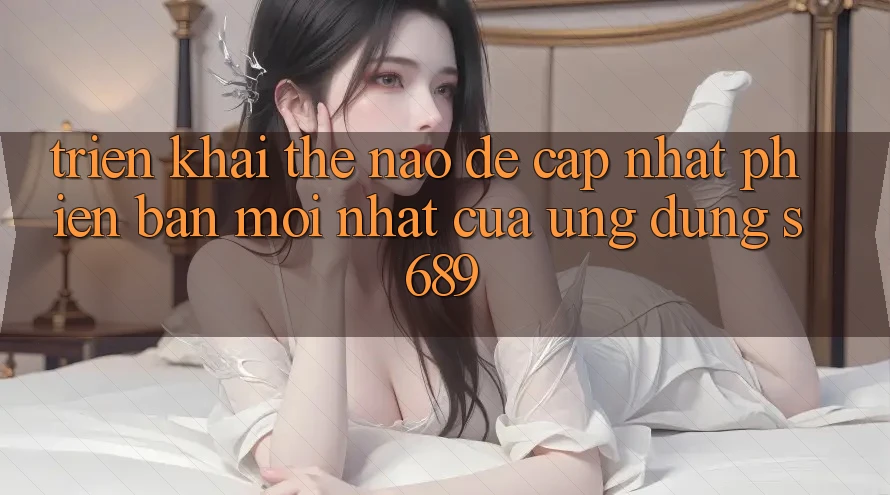 Triển khai thế nào để cập nhật phiên bản mới nhất của ứng dụng s689? Triển khai thế nào để cập nhật phiên bản mới nhất của ứng dụng s689?