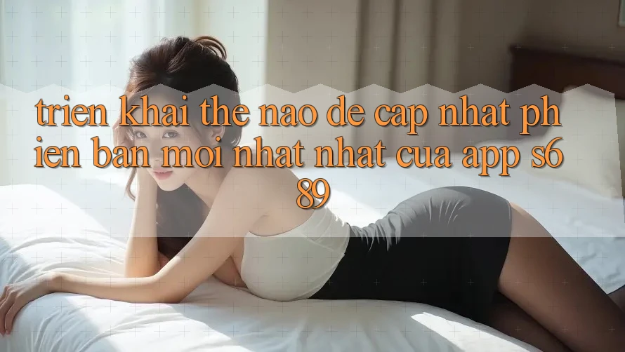 Triển khai thế nào để cập nhật phiên bản mới nhất nhất của app s689? Triển khai thế nào để cập nhật phiên bản mới nhất nhất của app s689?