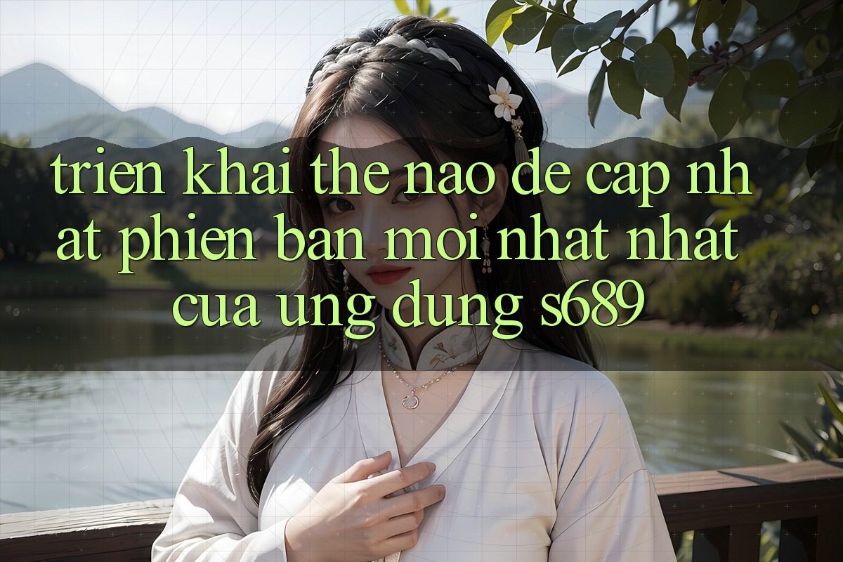 Triển khai thế nào để cập nhật phiên bản mới nhất nhất của ứng dụng s689?