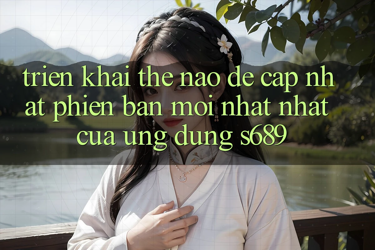 Triển khai thế nào để cập nhật phiên bản mới nhất nhất của ứng dụng s689? Triển khai thế nào để cập nhật phiên bản mới nhất nhất của ứng dụng s689?