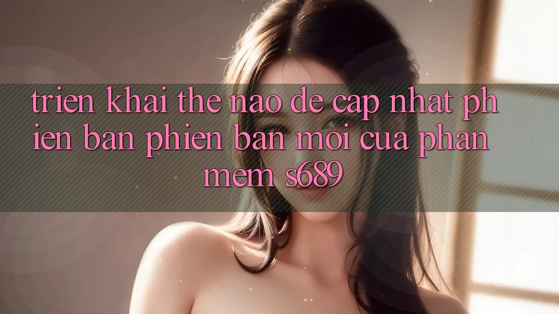 Triển khai thế nào để cập nhật phiên bản phiên bản mới của phần mềm s689? Triển khai thế nào để cập nhật phiên bản phiên bản mới của phần mềm s689?