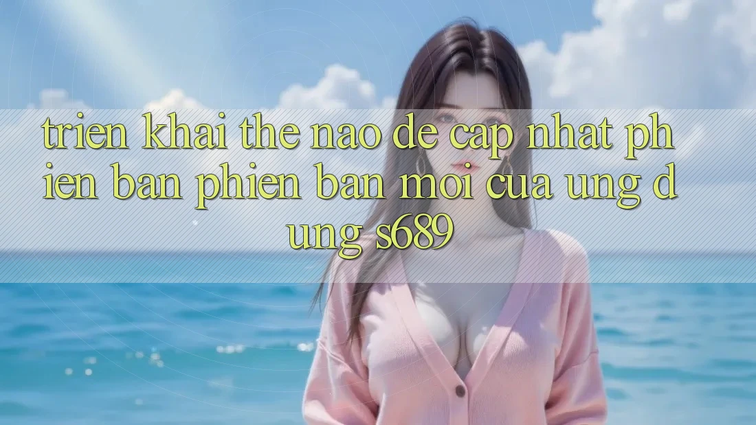 Triển khai thế nào để cập nhật phiên bản phiên bản mới của ứng dụng s689? Triển khai thế nào để cập nhật phiên bản phiên bản mới của ứng dụng s689?