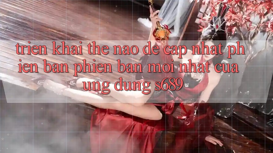 Triển khai thế nào để cập nhật phiên bản phiên bản mới nhất của ứng dụng s689? Triển khai thế nào để cập nhật phiên bản phiên bản mới nhất của ứng dụng s689?