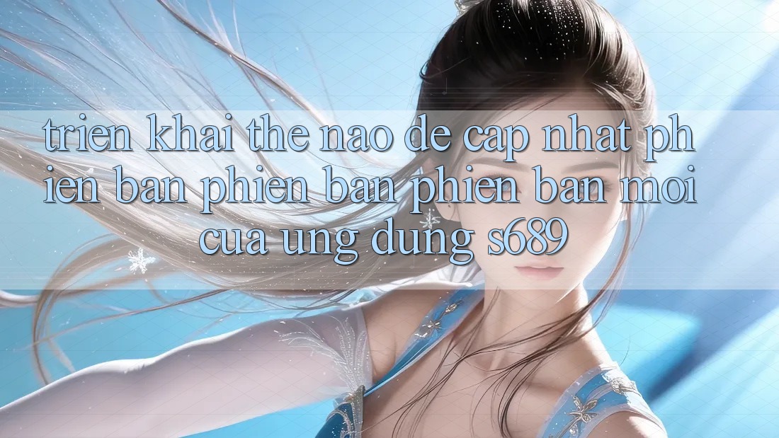 Triển khai thế nào để cập nhật phiên bản phiên bản phiên bản mới của ứng dụng s689? Triển khai thế nào để cập nhật phiên bản phiên bản phiên bản mới của ứng dụng s689?