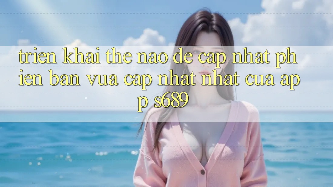 Triển khai thế nào để cập nhật phiên bản vừa cập nhật nhất của app s689? Triển khai thế nào để cập nhật phiên bản vừa cập nhật nhất của app s689?