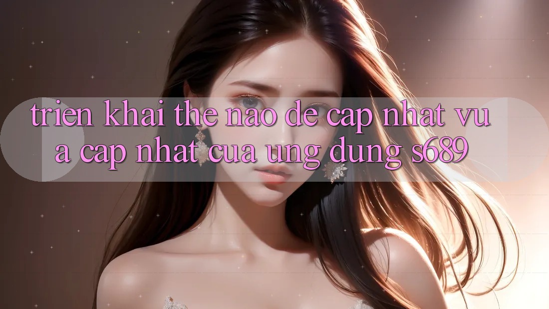 Triển khai thế nào để cập nhật vừa cập nhật của ứng dụng s689? Triển khai thế nào để cập nhật vừa cập nhật của ứng dụng s689?