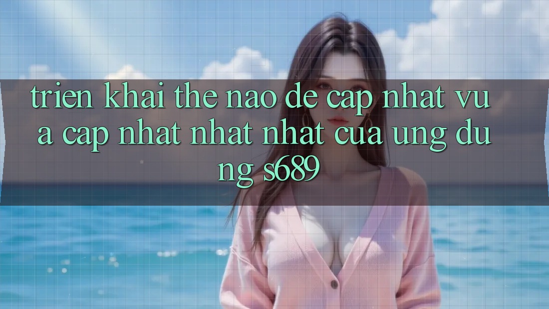 Triển khai thế nào để cập nhật vừa cập nhật nhất nhất của ứng dụng s689? Triển khai thế nào để cập nhật vừa cập nhật nhất nhất của ứng dụng s689?