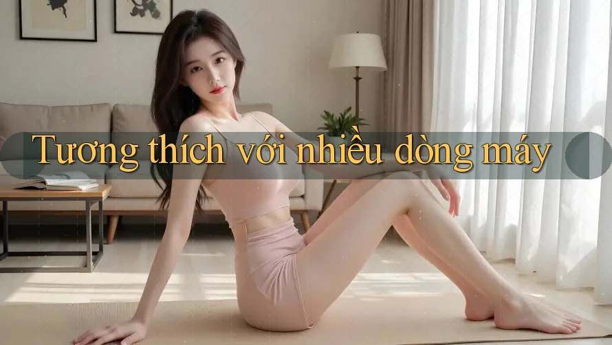 Tương thích với nhiều dòng máy Tương thích với nhiều dòng máy