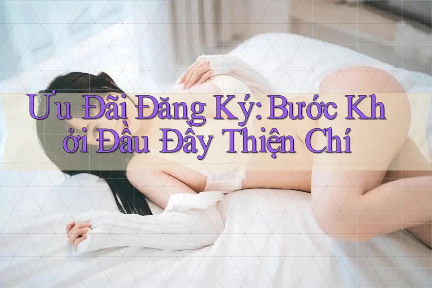 Ưu Đãi Đăng Ký - Bước Khởi Đầu Đầy Thiện Chí Ưu Đãi Đăng Ký - Bước Khởi Đầu Đầy Thiện Chí
