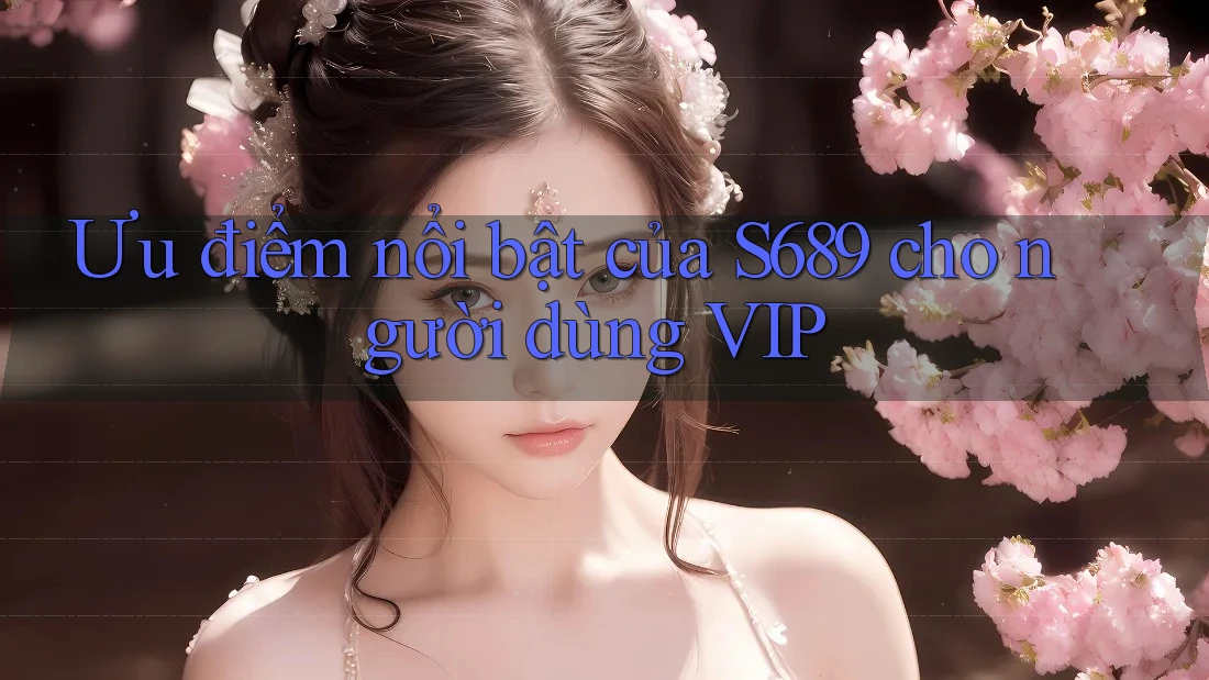 Ưu điểm nổi bật của S689 cho người dùng VIP Ưu điểm nổi bật của S689 cho người dùng VIP