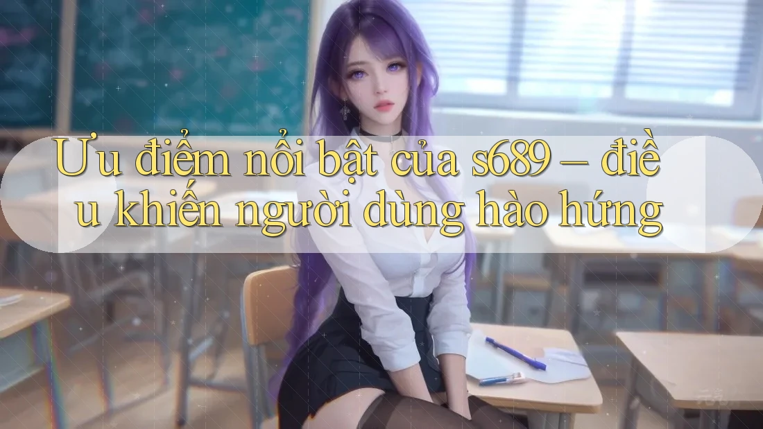 Ưu điểm nổi bật của s689 – điều khiến người dùng hào hứng Ưu điểm nổi bật của s689 – điều khiến người dùng hào hứng