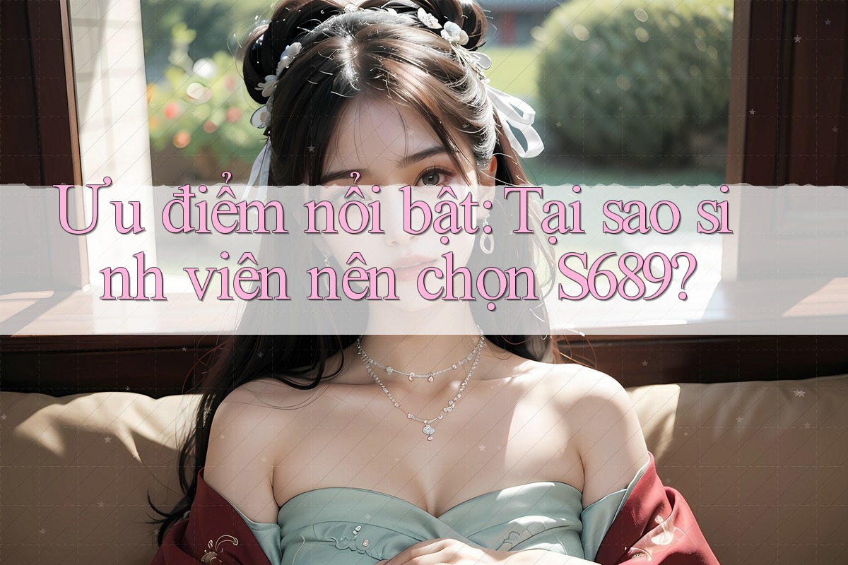 Ưu điểm nổi bật: Tại sao sinh viên nên chọn S689? Ưu điểm nổi bật: Tại sao sinh viên nên chọn S689?