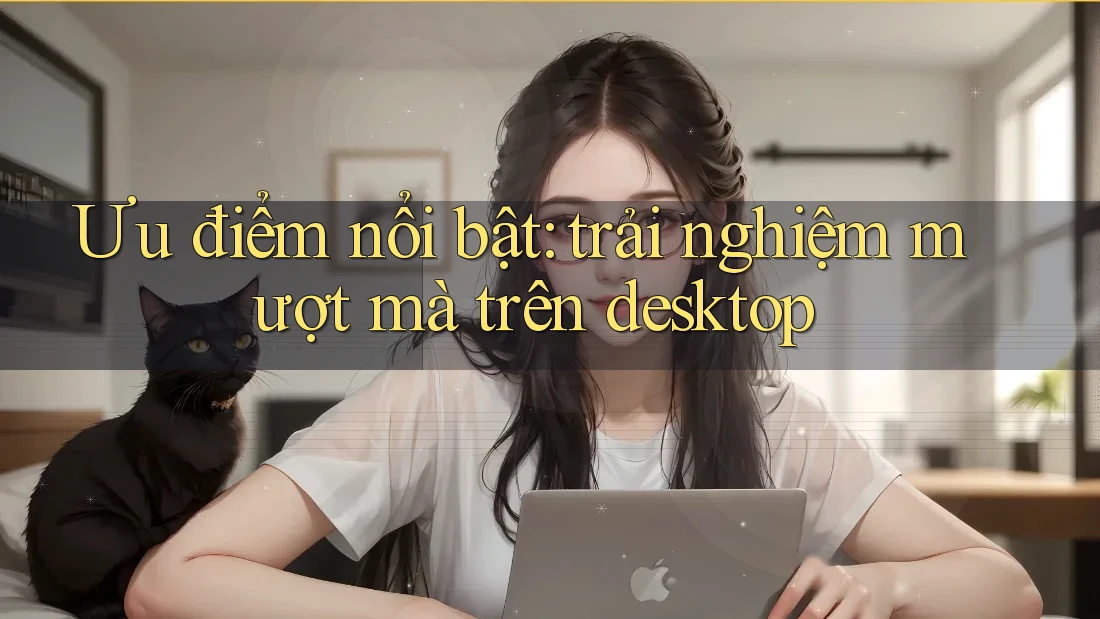 Ưu điểm nổi bật: trải nghiệm mượt mà trên desktop Ưu điểm nổi bật: trải nghiệm mượt mà trên desktop