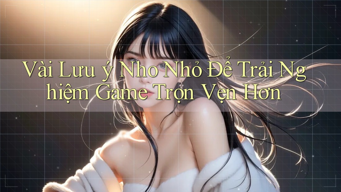 Vài Lưu ý Nho Nhỏ Để Trải Nghiệm Game Trọn Vẹn Hơn Vài Lưu ý Nho Nhỏ Để Trải Nghiệm Game Trọn Vẹn Hơn