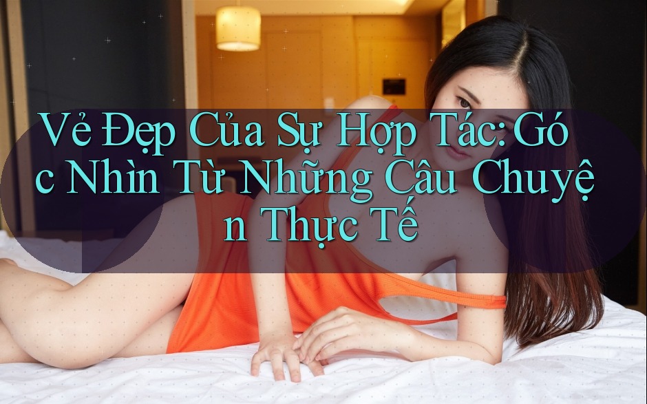 Vẻ Đẹp Của Sự Hợp Tác: Góc Nhìn Từ Những Câu Chuyện Thực Tế Vẻ Đẹp Của Sự Hợp Tác: Góc Nhìn Từ Những Câu Chuyện Thực Tế
