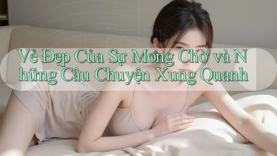 Vẻ Đẹp Của Sự Mong Chờ và Những Câu Chuyện Xung Quanh