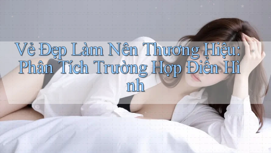Vẻ Đẹp Làm Nên Thương Hiệu: Phân Tích Trường Hợp Điển Hình Vẻ Đẹp Làm Nên Thương Hiệu: Phân Tích Trường Hợp Điển Hình