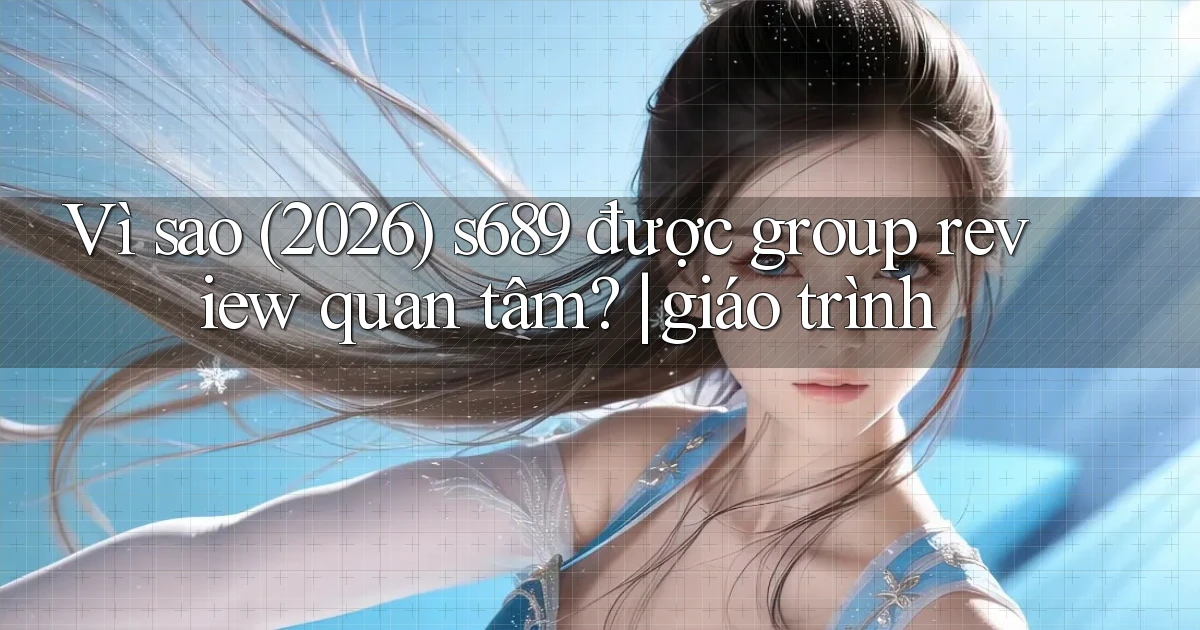 Vì sao (2026) s689 được group review quan tâm giáo trình