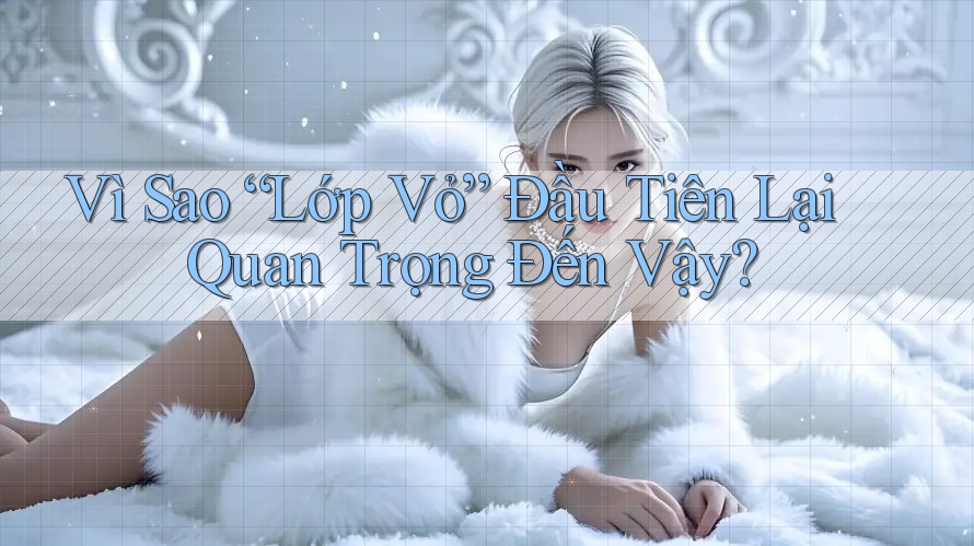 Vì Sao “Lớp Vỏ” Đầu Tiên Lại Quan Trọng Đến Vậy? Vì Sao “Lớp Vỏ” Đầu Tiên Lại Quan Trọng Đến Vậy?