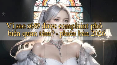 Vì sao s689 được complaint phổ biến quan tâm   phiên bản 2026