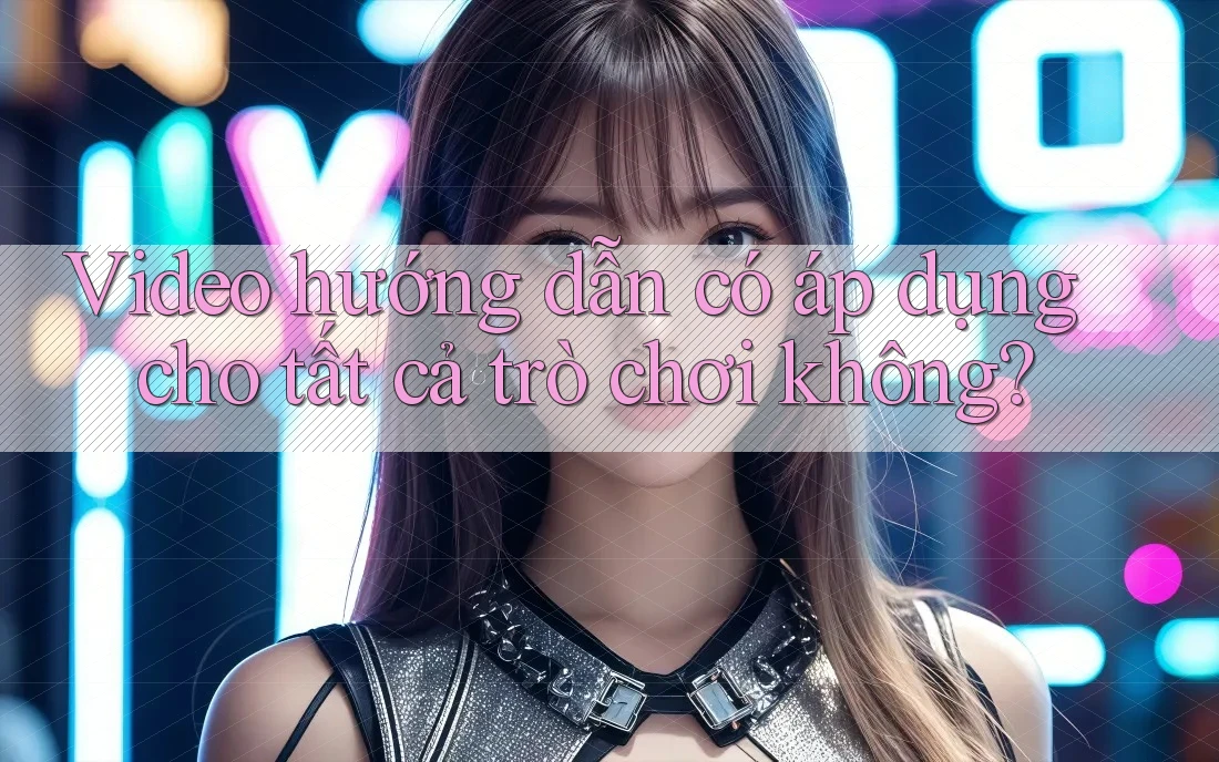 Video hướng dẫn có áp dụng cho tất cả trò chơi không? Video hướng dẫn có áp dụng cho tất cả trò chơi không?