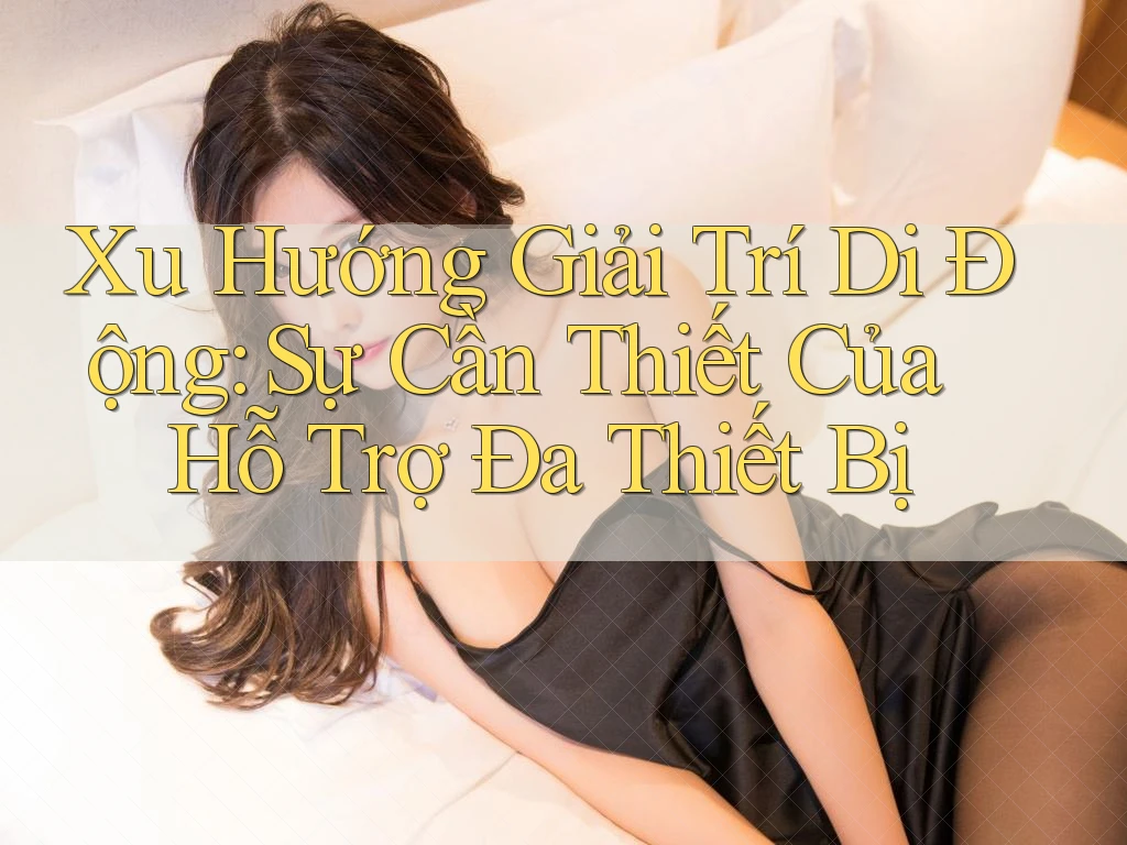 Xu Hướng Giải Trí Di Động: Sự Cần Thiết Của Hỗ Trợ Đa Thiết Bị